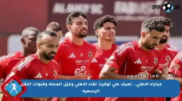 مباراة الاهلي.. تعرف على توقيت لقاء الأهلي وغزل المحلة وقنوات النقل الرسمية